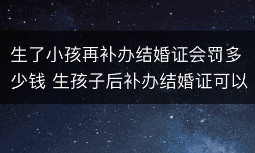 生了小孩再补办结婚证会罚多少钱 生孩子后补办结婚证可以上户吗
