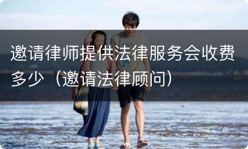 邀请律师提供法律服务会收费多少（邀请法律顾问）