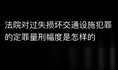 法院对过失损坏交通设施犯罪的定罪量刑幅度是怎样的