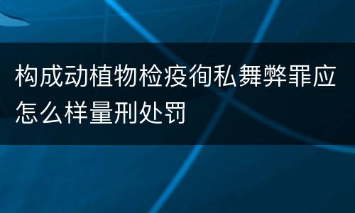 构成动植物检疫徇私舞弊罪应怎么样量刑处罚