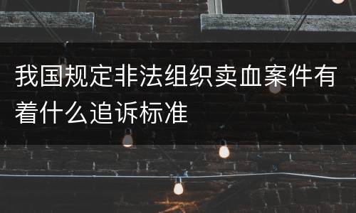 我国规定非法组织卖血案件有着什么追诉标准