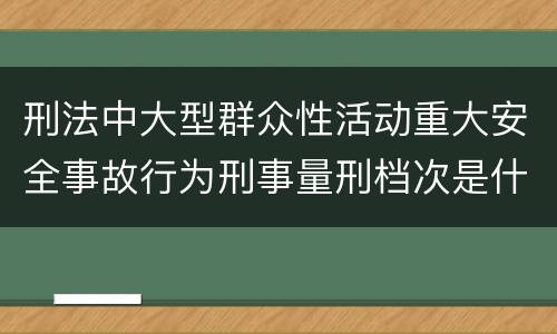 刑法中大型群众性活动重大安全事故行为刑事量刑档次是什么
