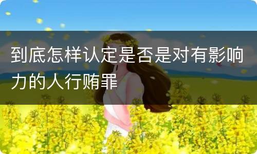 到底怎样认定是否是对有影响力的人行贿罪