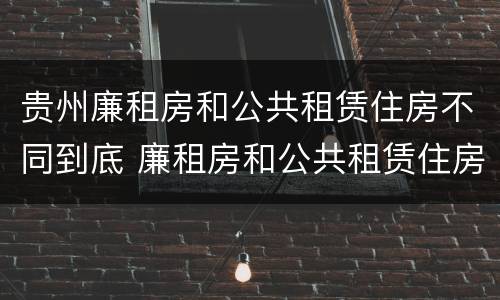 贵州廉租房和公共租赁住房不同到底 廉租房和公共租赁住房的区别
