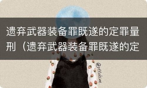 遗弃武器装备罪既遂的定罪量刑（遗弃武器装备罪既遂的定罪量刑多少）