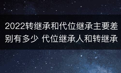 2022转继承和代位继承主要差别有多少 代位继承人和转继承的区别