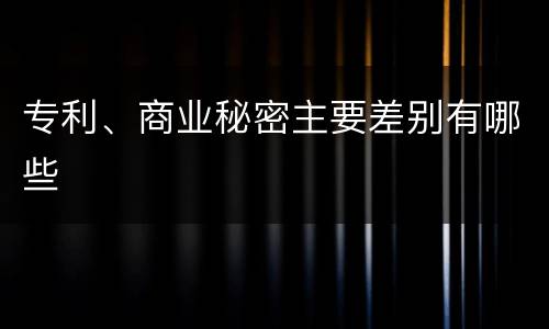 专利、商业秘密主要差别有哪些
