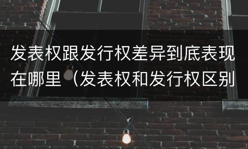 发表权跟发行权差异到底表现在哪里（发表权和发行权区别）