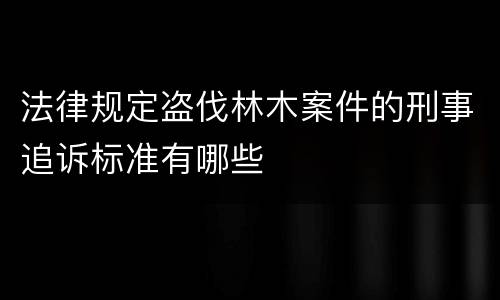法律规定盗伐林木案件的刑事追诉标准有哪些