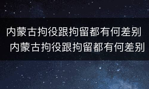 内蒙古拘役跟拘留都有何差别 内蒙古拘役跟拘留都有何差别呢
