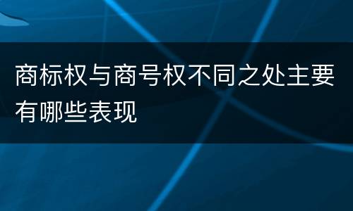 商标权与商号权不同之处主要有哪些表现