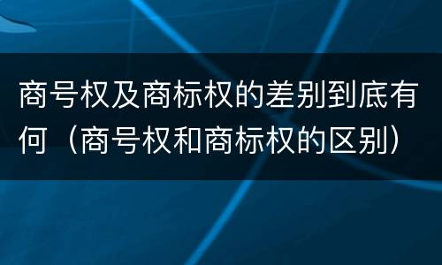 商号权及商标权的差别到底有何（商号权和商标权的区别）
