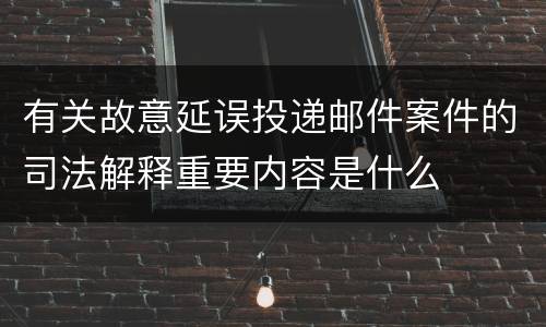 有关故意延误投递邮件案件的司法解释重要内容是什么