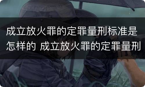 成立放火罪的定罪量刑标准是怎样的 成立放火罪的定罪量刑标准是怎样的呢