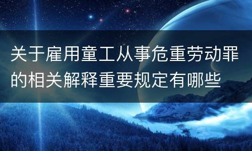 关于雇用童工从事危重劳动罪的相关解释重要规定有哪些