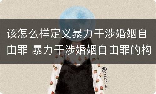 该怎么样定义暴力干涉婚姻自由罪 暴力干涉婚姻自由罪的构成要件