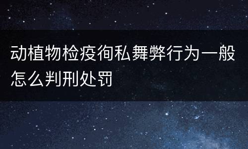 动植物检疫徇私舞弊行为一般怎么判刑处罚