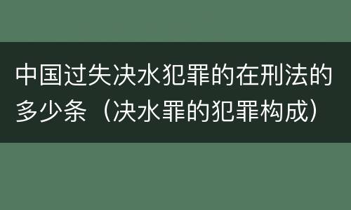 中国过失决水犯罪的在刑法的多少条（决水罪的犯罪构成）