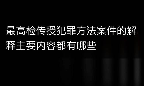 最高检传授犯罪方法案件的解释主要内容都有哪些