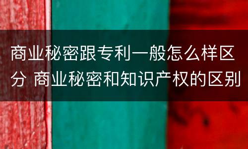 商业秘密跟专利一般怎么样区分 商业秘密和知识产权的区别