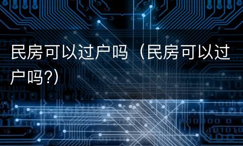 民房可以过户吗（民房可以过户吗?）