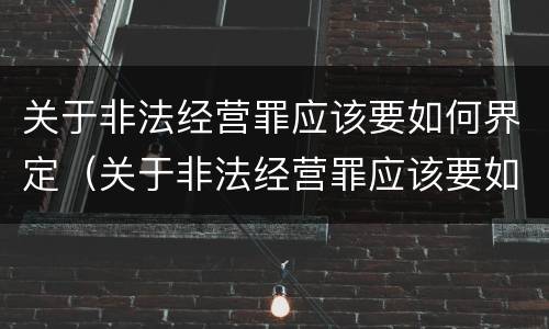 关于非法经营罪应该要如何界定（关于非法经营罪应该要如何界定犯罪）