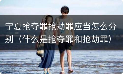 宁夏抢夺罪抢劫罪应当怎么分别（什么是抢夺罪和抢劫罪）