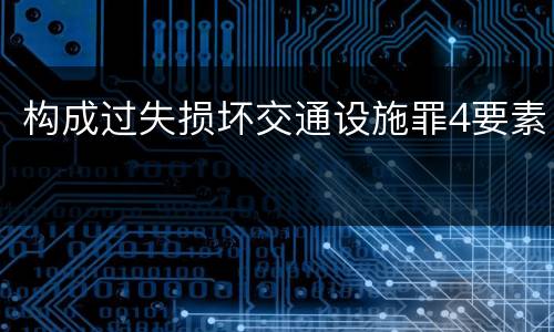 构成过失损坏交通设施罪4要素