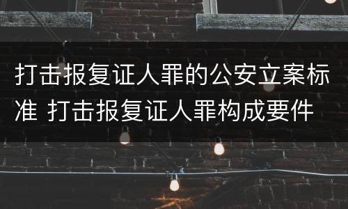 打击报复证人罪的公安立案标准 打击报复证人罪构成要件
