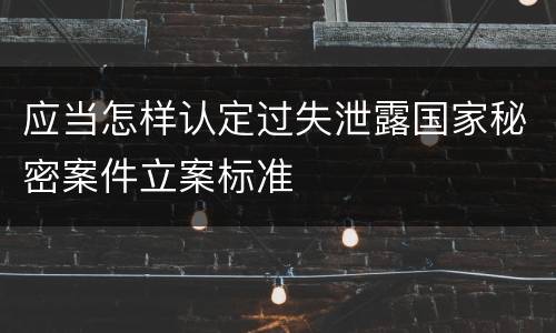 应当怎样认定过失泄露国家秘密案件立案标准