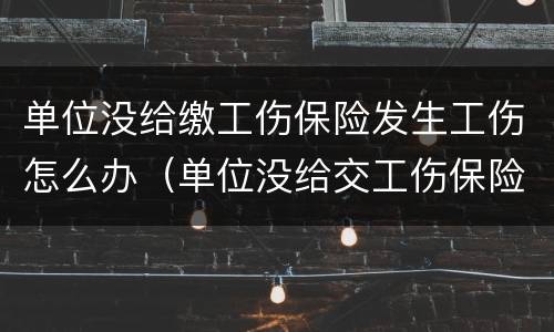 单位没给缴工伤保险发生工伤怎么办（单位没给交工伤保险怎么办）