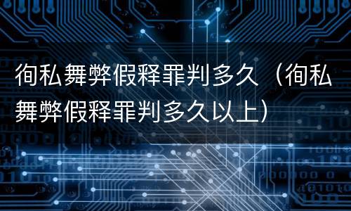 徇私舞弊假释罪判多久（徇私舞弊假释罪判多久以上）
