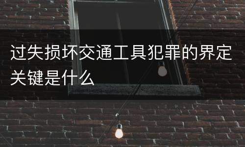 过失损坏交通工具犯罪的界定关键是什么