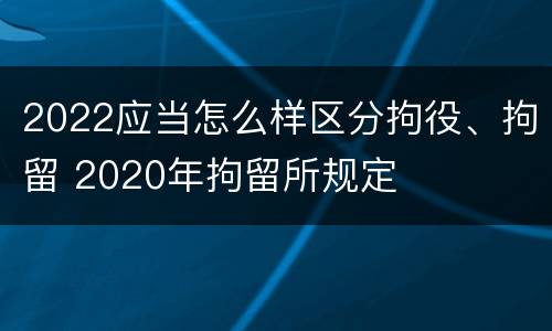 2022应当怎么样区分拘役、拘留 2020年拘留所规定