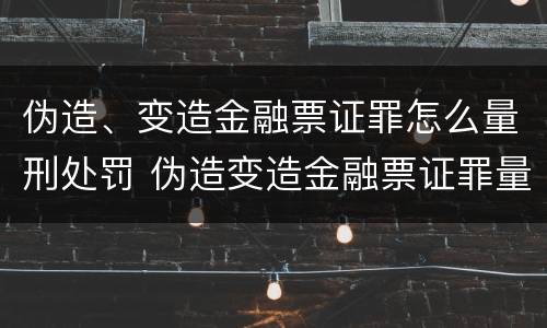 伪造、变造金融票证罪怎么量刑处罚 伪造变造金融票证罪量刑标准