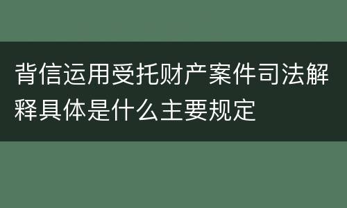 背信运用受托财产案件司法解释具体是什么主要规定