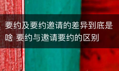 要约及要约邀请的差异到底是啥 要约与邀请要约的区别