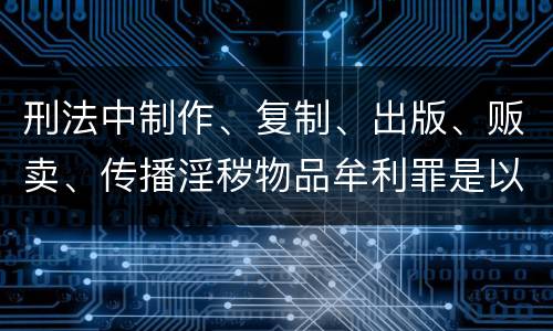刑法中制作、复制、出版、贩卖、传播淫秽物品牟利罪是以什么标准立案的