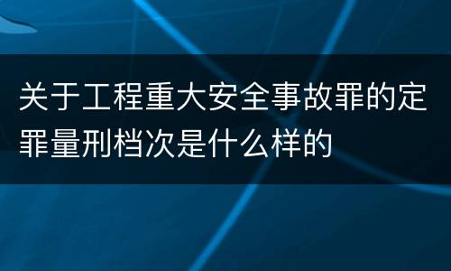 关于工程重大安全事故罪的定罪量刑档次是什么样的