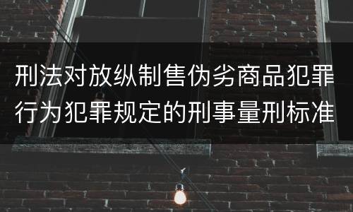 刑法对放纵制售伪劣商品犯罪行为犯罪规定的刑事量刑标准是多少