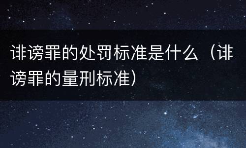 诽谤罪的处罚标准是什么（诽谤罪的量刑标准）