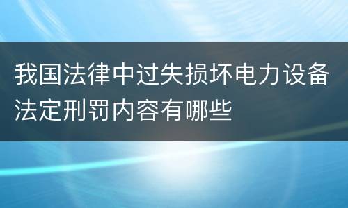 我国法律中过失损坏电力设备法定刑罚内容有哪些