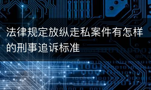 法律规定放纵走私案件有怎样的刑事追诉标准