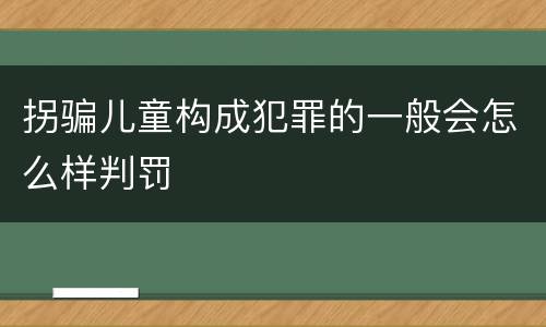 拐骗儿童构成犯罪的一般会怎么样判罚