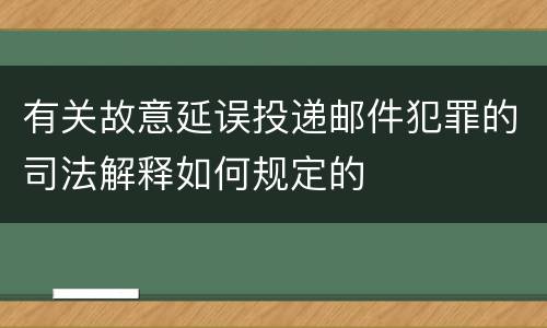 有关故意延误投递邮件犯罪的司法解释如何规定的