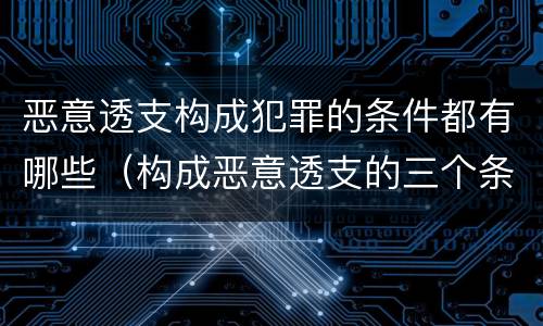 恶意透支构成犯罪的条件都有哪些（构成恶意透支的三个条件）