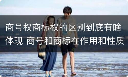 商号权商标权的区别到底有啥体现 商号和商标在作用和性质上的区别