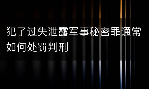 犯了过失泄露军事秘密罪通常如何处罚判刑