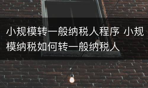 小规模转一般纳税人程序 小规模纳税如何转一般纳税人