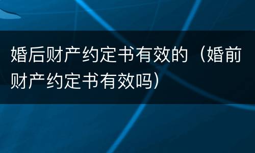 婚后财产约定书有效的（婚前财产约定书有效吗）